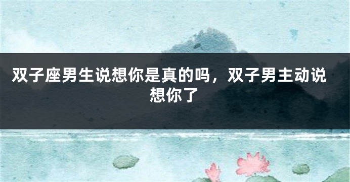双子座男生说想你是真的吗，双子男主动说想你了