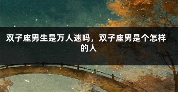双子座男生是万人迷吗，双子座男是个怎样的人