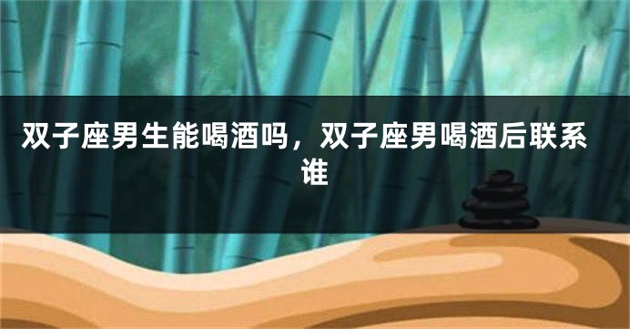 双子座男生能喝酒吗，双子座男喝酒后联系谁
