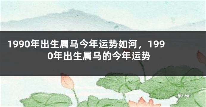 1990年出生属马今年运势如河，1990年出生属马的今年运势