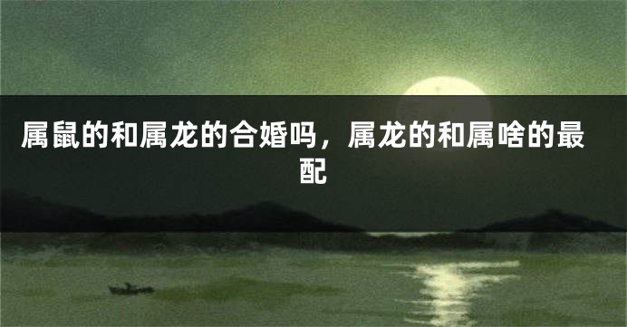 属鼠的和属龙的合婚吗，属龙的和属啥的最配