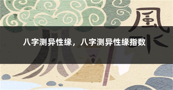 八字测异性缘，八字测异性缘指数