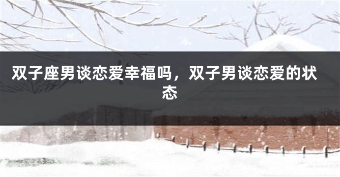 双子座男谈恋爱幸福吗，双子男谈恋爱的状态