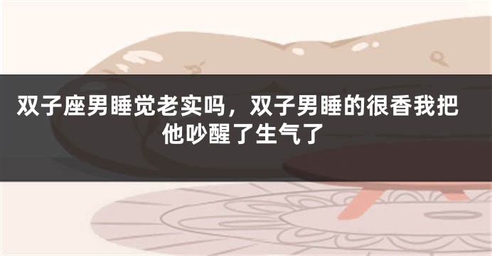 双子座男睡觉老实吗，双子男睡的很香我把他吵醒了生气了