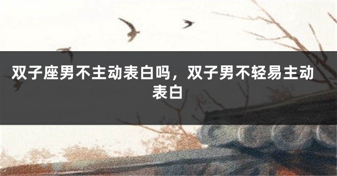 双子座男不主动表白吗，双子男不轻易主动表白