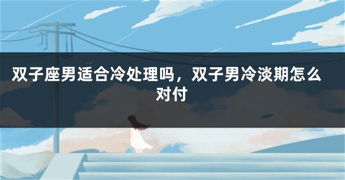 双子座男适合冷处理吗，双子男冷淡期怎么对付