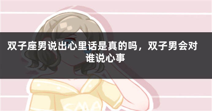双子座男说出心里话是真的吗，双子男会对谁说心事