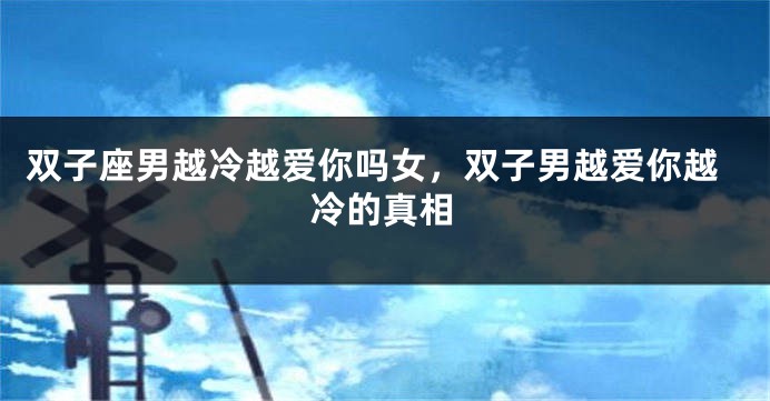 双子座男越冷越爱你吗女，双子男越爱你越冷的真相