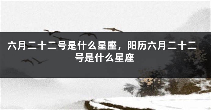 六月二十二号是什么星座，阳历六月二十二号是什么星座