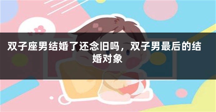 双子座男结婚了还念旧吗，双子男最后的结婚对象