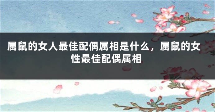属鼠的女人最佳配偶属相是什么，属鼠的女性最佳配偶属相