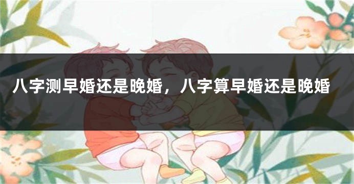 八字测早婚还是晚婚，八字算早婚还是晚婚