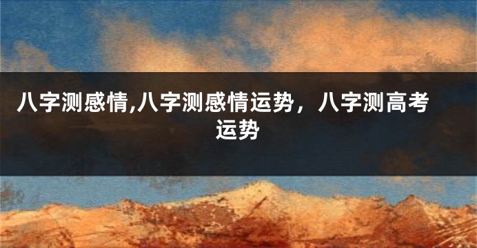八字测感情,八字测感情运势,八字测高考运势