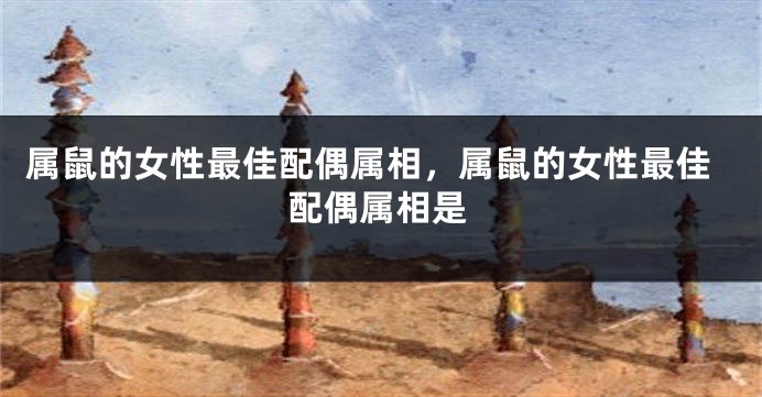 属鼠的女性最佳配偶属相，属鼠的女性最佳配偶属相是