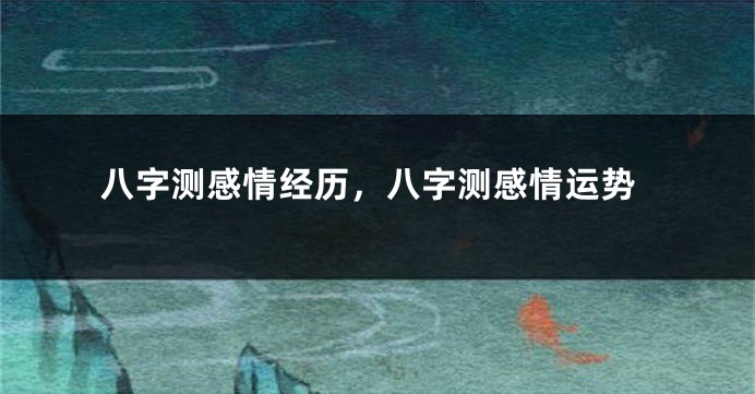 八字测感情经历，八字测感情运势