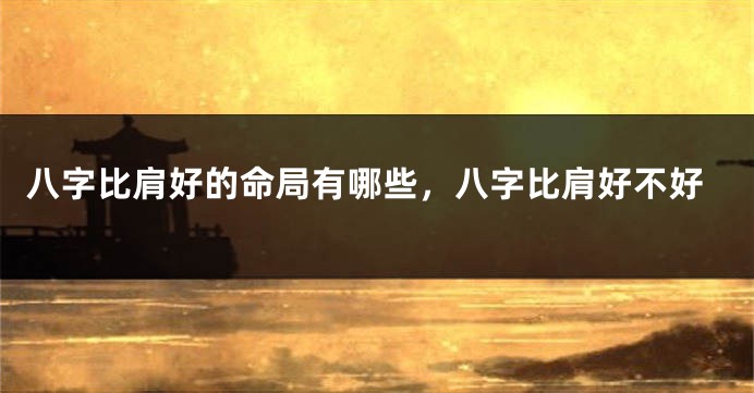 八字比肩好的命局有哪些，八字比肩好不好