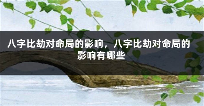 八字比劫对命局的影响，八字比劫对命局的影响有哪些