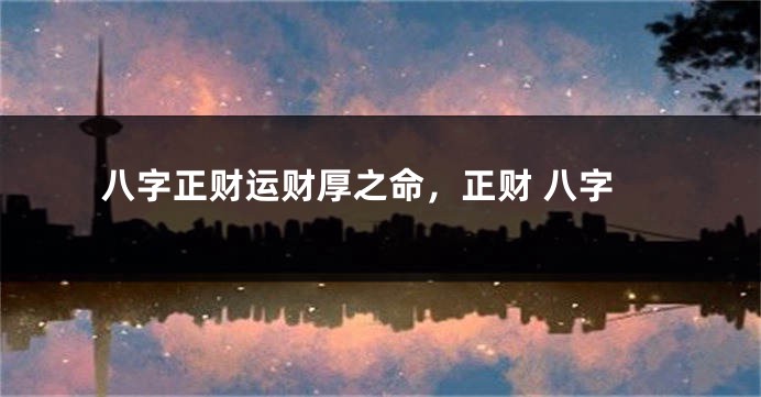 八字正财运财厚之命，正财 八字