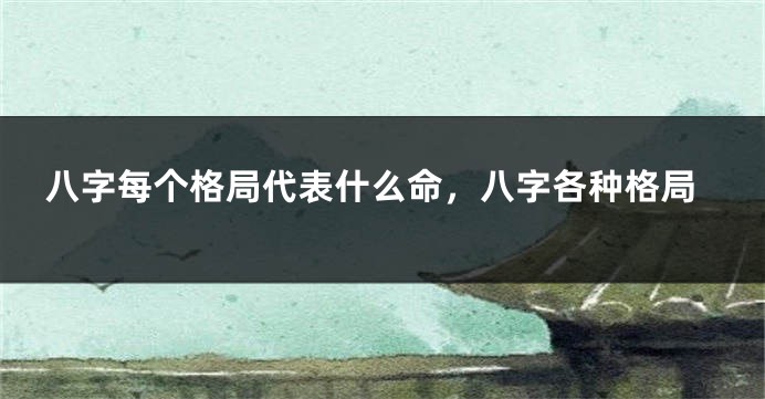 八字每个格局代表什么命，八字各种格局