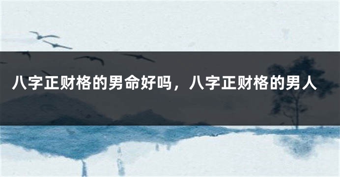 八字正财格的男命好吗，八字正财格的男人