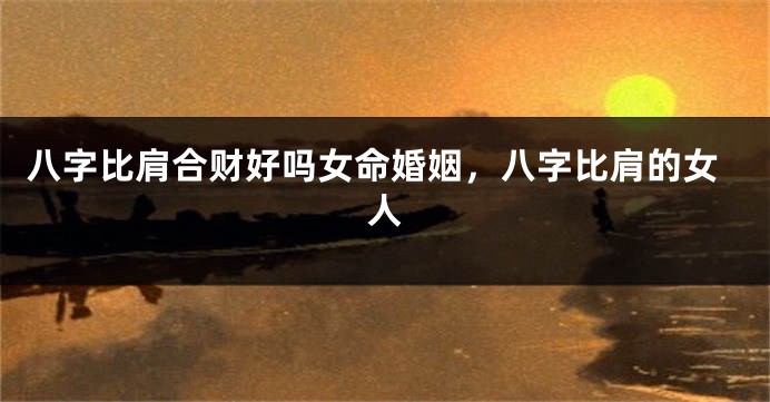 八字比肩合财好吗女命婚姻，八字比肩的女人