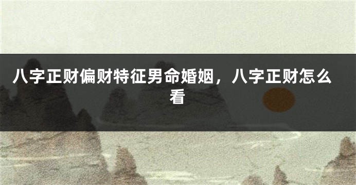 八字正财偏财特征男命婚姻，八字正财怎么看
