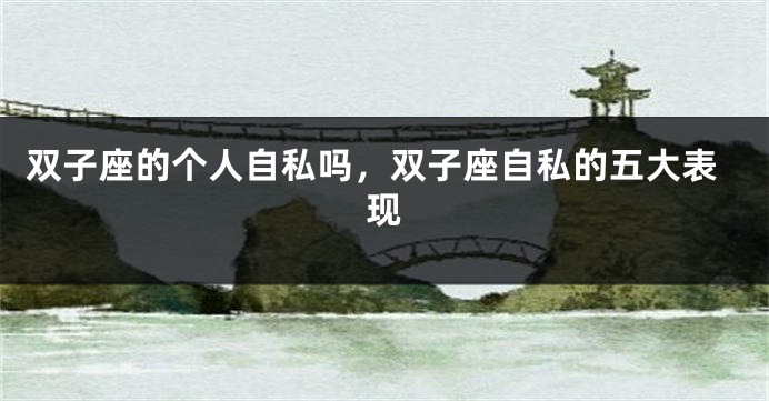 双子座的个人自私吗，双子座自私的五大表现