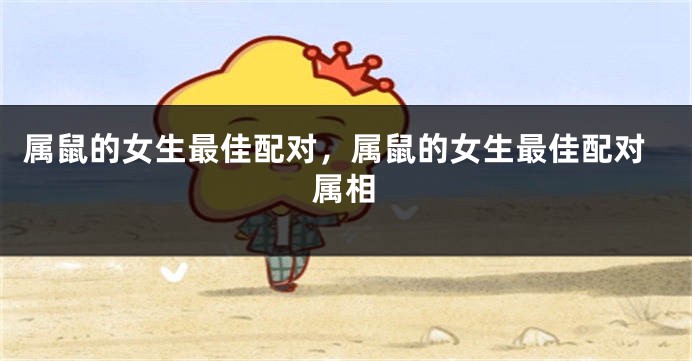 属鼠的女生最佳配对,属鼠的女生最佳配对属相