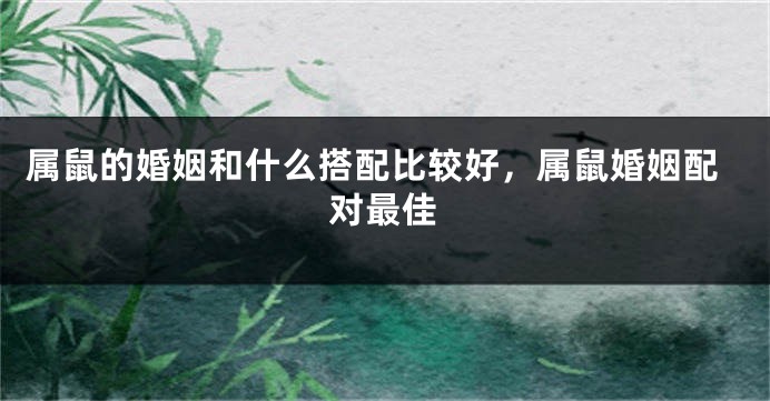 属鼠的婚姻和什么搭配比较好，属鼠婚姻配对最佳