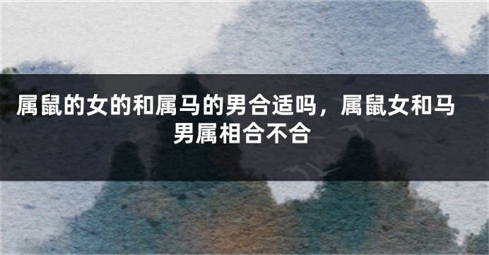 属鼠的女的和属马的男合适吗，属鼠女和马男属相合不合