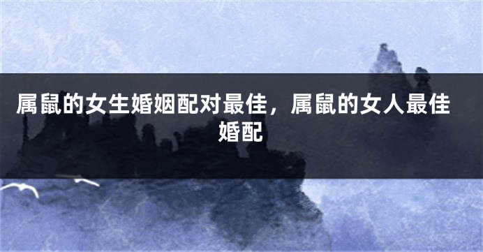属鼠的女生婚姻配对最佳，属鼠的女人最佳婚配