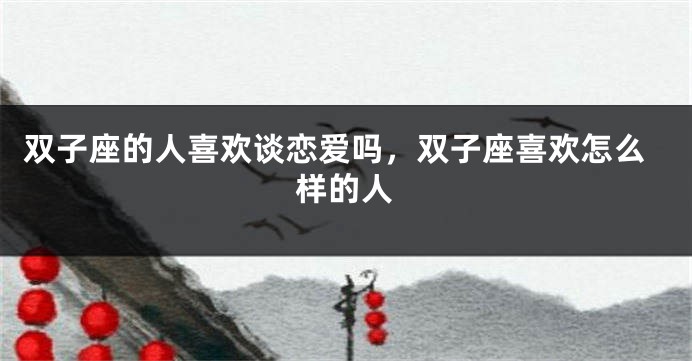 双子座的人喜欢谈恋爱吗，双子座喜欢怎么样的人