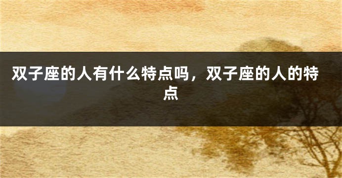 双子座的人有什么特点吗，双子座的人的特点