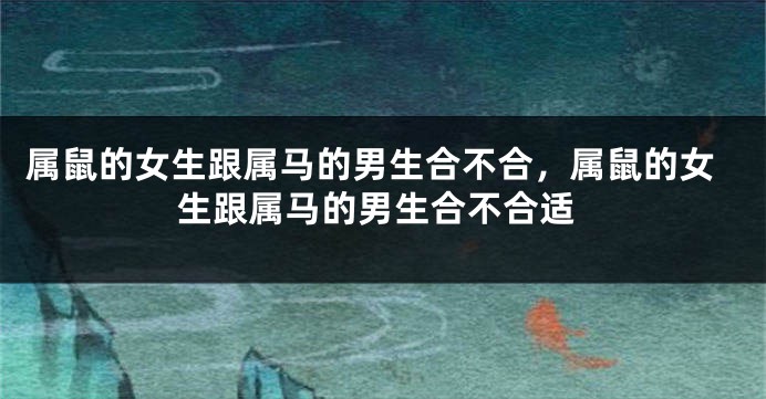 属鼠的女生跟属马的男生合不合，属鼠的女生跟属马的男生合不合适