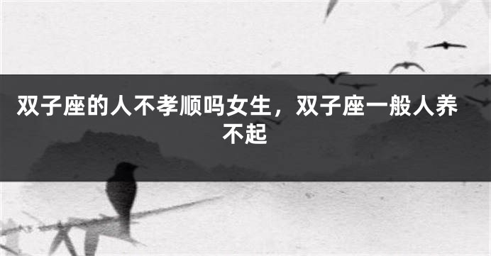 双子座的人不孝顺吗女生，双子座一般人养不起