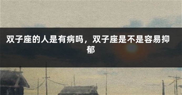 双子座的人是有病吗，双子座是不是容易抑郁