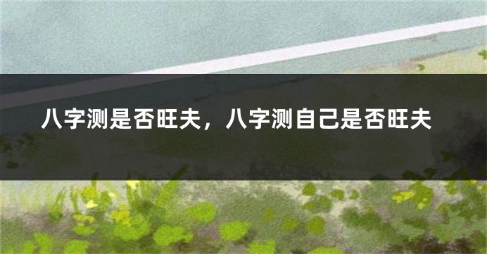 八字测是否旺夫，八字测自己是否旺夫