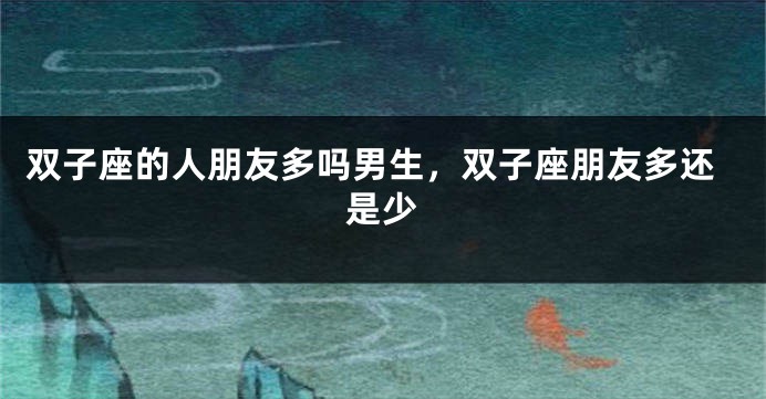 双子座的人朋友多吗男生，双子座朋友多还是少
