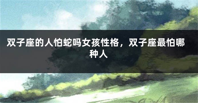 双子座的人怕蛇吗女孩性格，双子座最怕哪种人