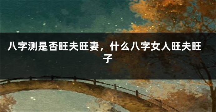 八字测是否旺夫旺妻，什么八字女人旺夫旺子