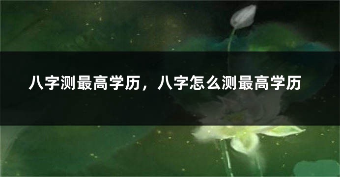 八字测最高学历，八字怎么测最高学历