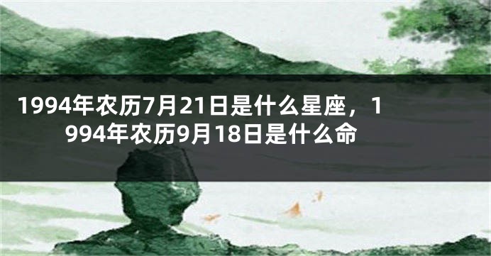 1994年农历7月21日是什么星座，1994年农历9月18日是什么命
