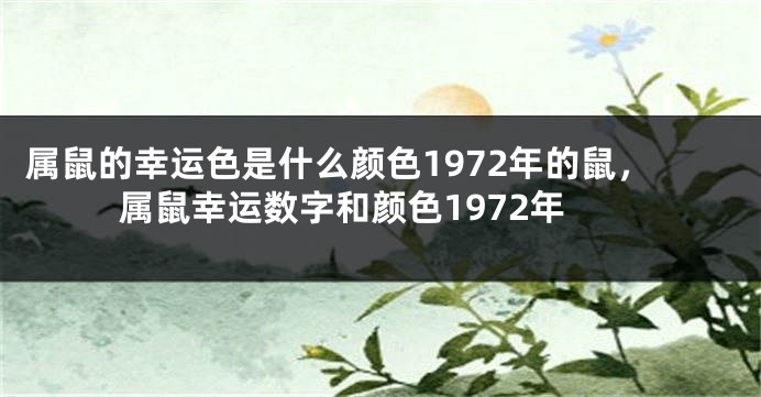 属鼠的幸运色是什么颜色1972年的鼠，属鼠幸运数字和颜色1972年