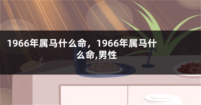 1966年属马什么命，1966年属马什么命,男性