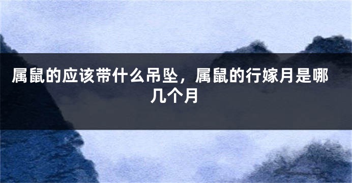 属鼠的应该带什么吊坠，属鼠的行嫁月是哪几个月