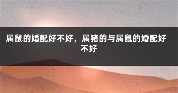 属鼠的婚配好不好，属猪的与属鼠的婚配好不好