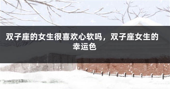 双子座的女生很喜欢心软吗，双子座女生的幸运色