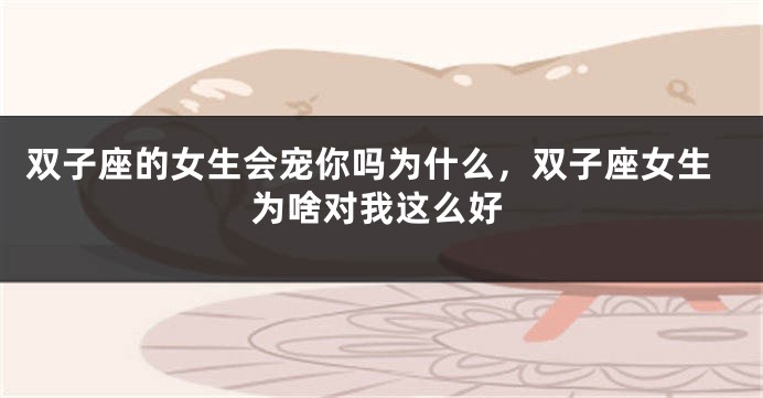 双子座的女生会宠你吗为什么，双子座女生为啥对我这么好