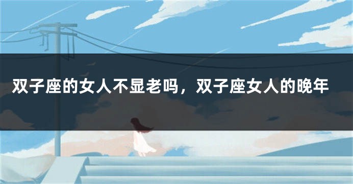 双子座的女人不显老吗，双子座女人的晚年