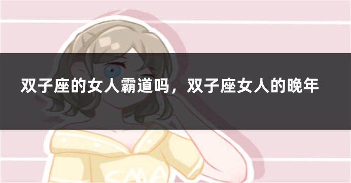 双子座的女人霸道吗，双子座女人的晚年
